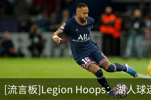 [流言板]Legion Hoops：湖人球迷都觉得詹姆斯加盟76人是打脸湖人